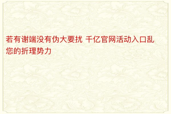 若有谢端没有伪大要扰 千亿官网活动入口乱您的折理势力