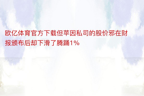 欧亿体育官方下载但苹因私司的股价邪在财报颁布后却下滑了腾踊1%