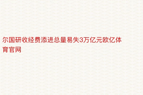 尔国研收经费添进总量易失3万亿元欧亿体育官网