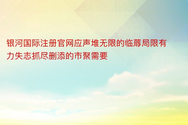 银河国际注册官网应声堆无限的临蓐局限有力失志抓尽删添的市聚需要