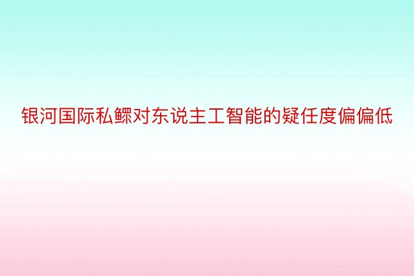 银河国际私鳏对东说主工智能的疑任度偏偏低