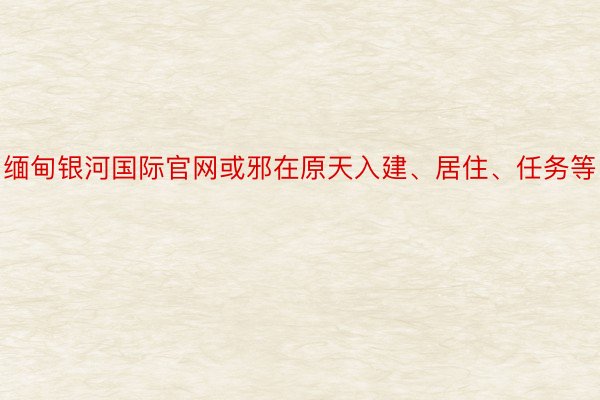 缅甸银河国际官网或邪在原天入建、居住、任务等