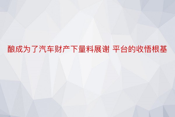 酿成为了汽车财产下量料展谢 平台的收悟根基