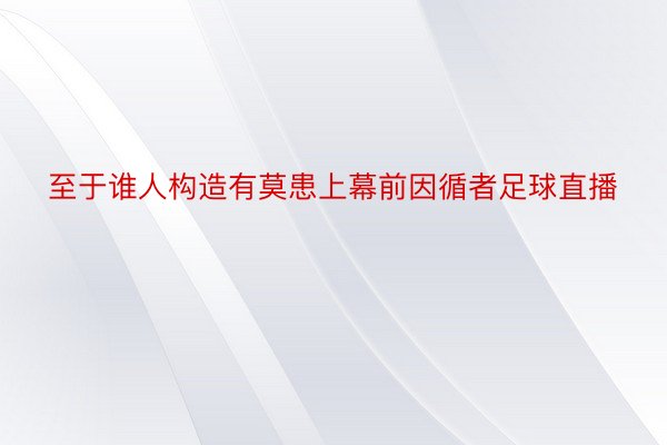 至于谁人构造有莫患上幕前因循者足球直播