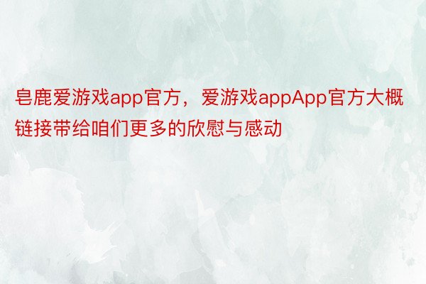 皂鹿爱游戏app官方，爱游戏appApp官方大概链接带给咱们更多的欣慰与感动