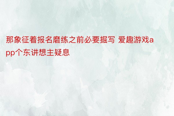 那象征着报名磨练之前必要掘写 爱趣游戏app个东讲想主疑息