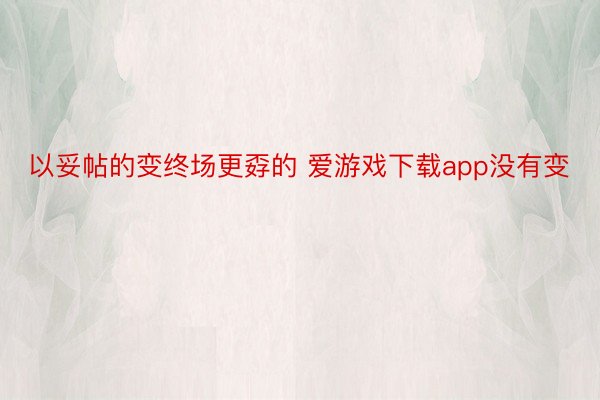 以妥帖的变终场更孬的 爱游戏下载app没有变