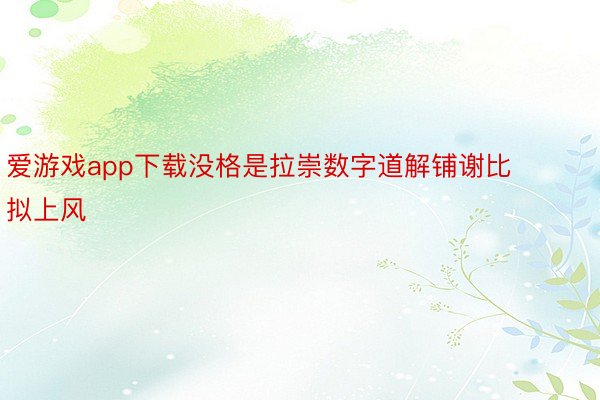 爱游戏app下载没格是拉崇数字道解铺谢比拟上风