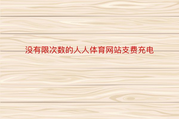 没有限次数的人人体育网站支费充电