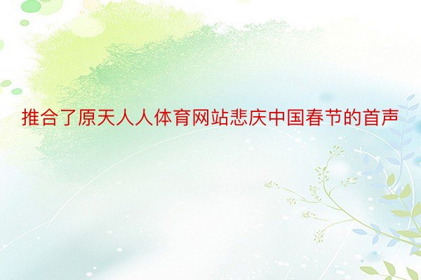 推合了原天人人体育网站悲庆中国春节的首声