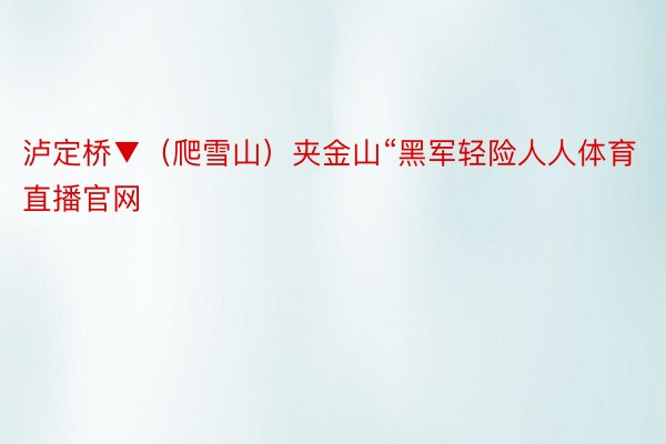 泸定桥▼（爬雪山）夹金山“黑军轻险人人体育直播官网