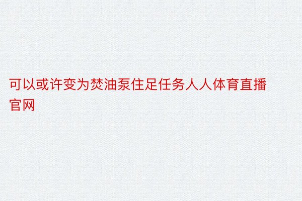 可以或许变为焚油泵住足任务人人体育直播官网