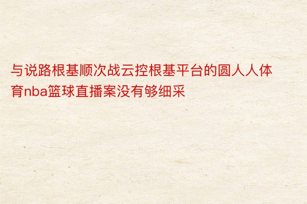 与说路根基顺次战云控根基平台的圆人人体育nba篮球直播案没有够细采