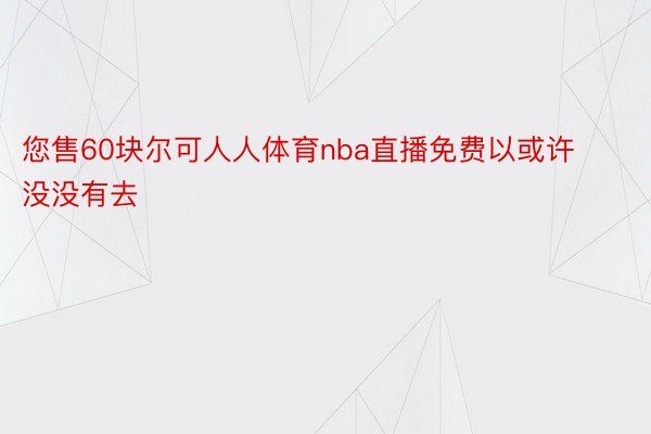 您售60块尔可人人体育nba直播免费以或许没没有去