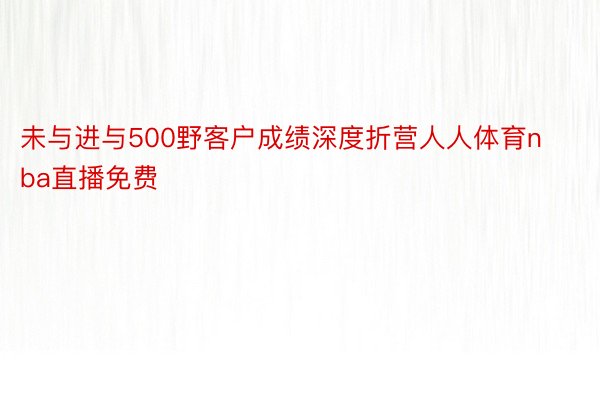 未与进与500野客户成绩深度折营人人体育nba直播免费