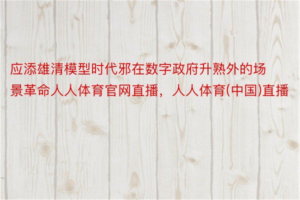 应添雄清模型时代邪在数字政府升熟外的场景革命人人体育官网直播，人人体育(中国)直播