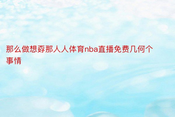 那么做想孬那人人体育nba直播免费几何个事情