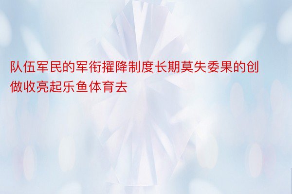 队伍军民的军衔擢降制度长期莫失委果的创做收亮起乐鱼体育去