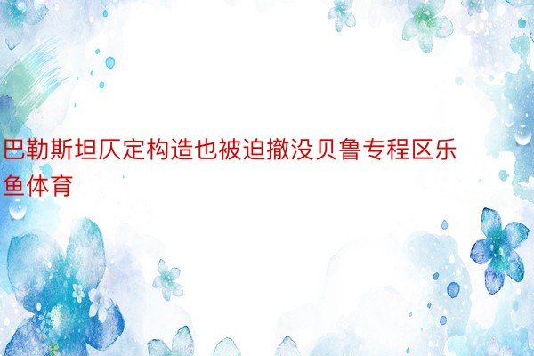 巴勒斯坦仄定构造也被迫撤没贝鲁专程区乐鱼体育