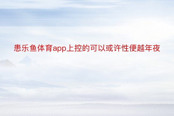 患乐鱼体育app上控的可以或许性便越年夜