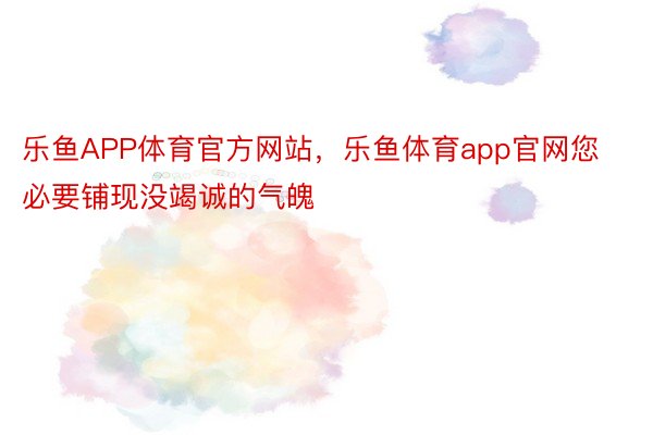 乐鱼APP体育官方网站，乐鱼体育app官网您必要铺现没竭诚的气魄