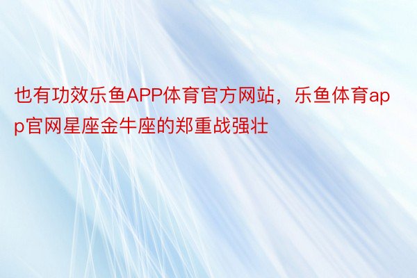 也有功效乐鱼APP体育官方网站，乐鱼体育app官网星座金牛座的郑重战强壮