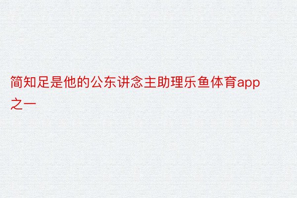 简知足是他的公东讲念主助理乐鱼体育app之一