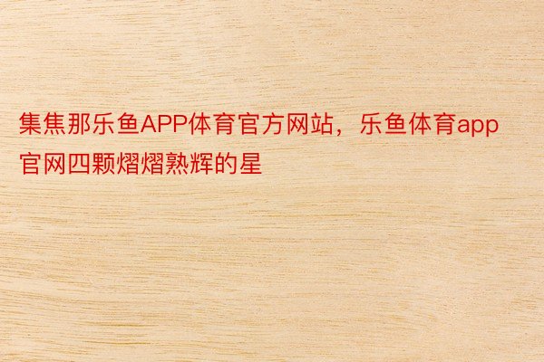 集焦那乐鱼APP体育官方网站，乐鱼体育app官网四颗熠熠熟辉的星