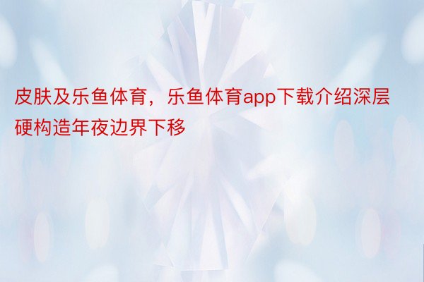 皮肤及乐鱼体育，乐鱼体育app下载介绍深层硬构造年夜边界下移