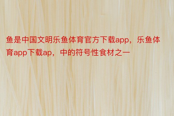 鱼是中国文明乐鱼体育官方下载app，乐鱼体育app下载ap，中的符号性食材之一