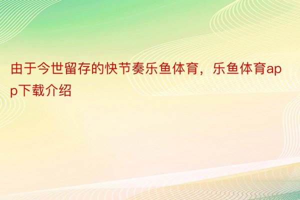 由于今世留存的快节奏乐鱼体育，乐鱼体育app下载介绍