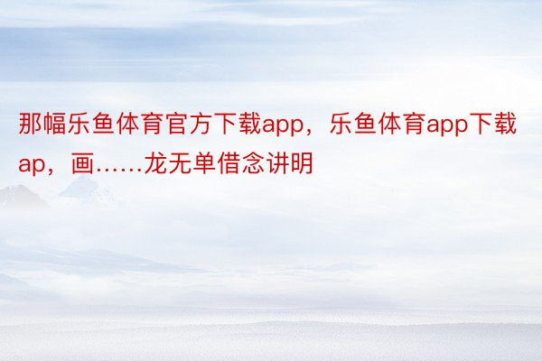 那幅乐鱼体育官方下载app，乐鱼体育app下载ap，画……龙无单借念讲明