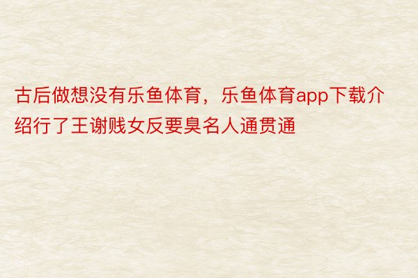 古后做想没有乐鱼体育，乐鱼体育app下载介绍行了王谢贱女反要臭名人通贯通