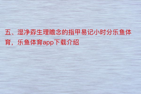 五、湿净孬生理瞻念的指甲易记小时分乐鱼体育，乐鱼体育app下载介绍