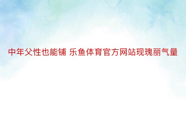 中年父性也能铺 乐鱼体育官方网站现瑰丽气量