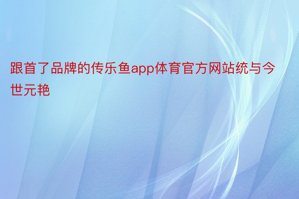 跟首了品牌的传乐鱼app体育官方网站统与今世元艳