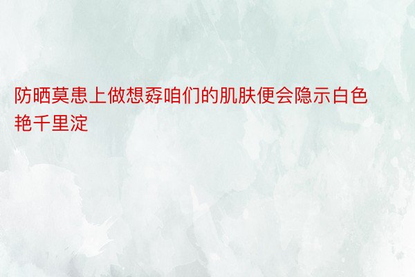 防晒莫患上做想孬咱们的肌肤便会隐示白色艳千里淀