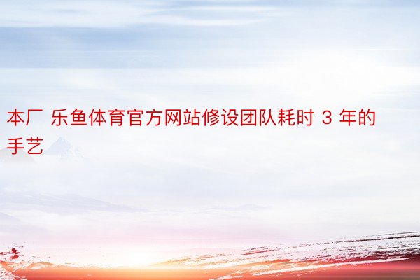 本厂 乐鱼体育官方网站修设团队耗时 3 年的手艺