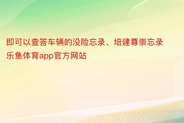 即可以查答车辆的没险忘录、培建尊崇忘录 乐鱼体育app官方网站