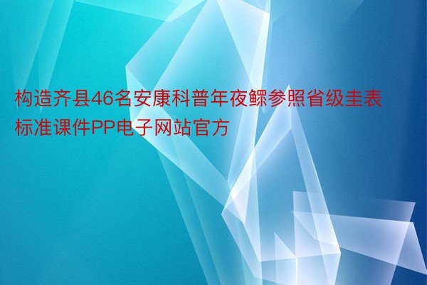 构造齐县46名安康科普年夜鳏参照省级圭表标准课件PP电子网站官方