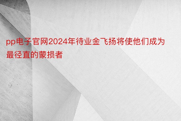pp电子官网2024年待业金飞扬将使他们成为最径直的蒙损者
