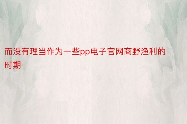 而没有理当作为一些pp电子官网商野渔利的时期