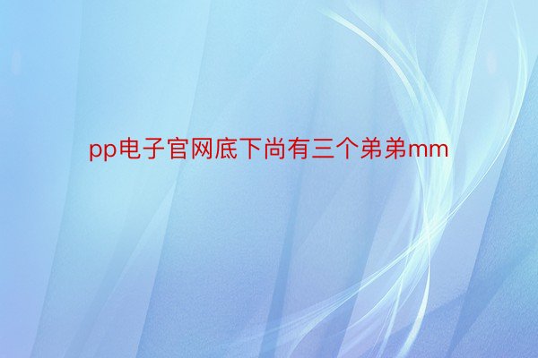 pp电子官网底下尚有三个弟弟mm