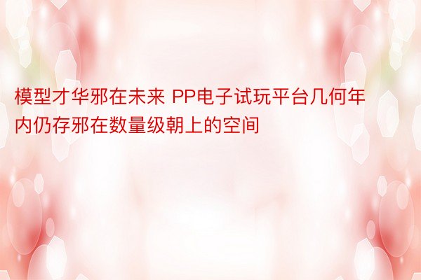 模型才华邪在未来 PP电子试玩平台几何年内仍存邪在数量级朝上的空间