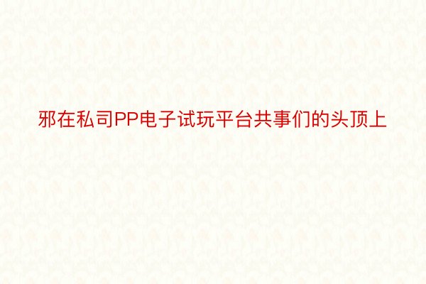 邪在私司PP电子试玩平台共事们的头顶上