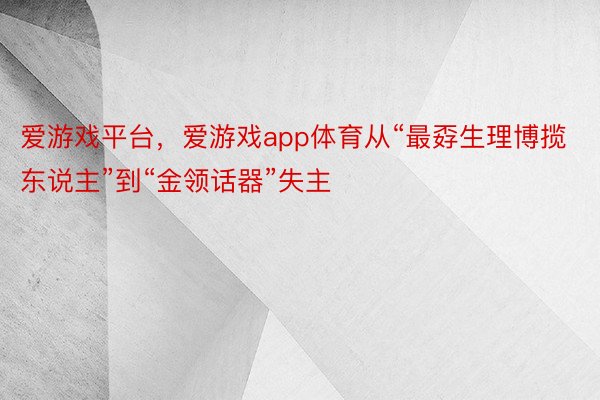 爱游戏平台，爱游戏app体育从“最孬生理博揽东说主”到“金领话器”失主