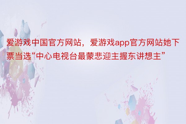 爱游戏中国官方网站，爱游戏app官方网站她下票当选“中心电视台最蒙悲迎主握东讲想主”