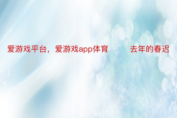 爱游戏平台，爱游戏app体育        去年的春迟