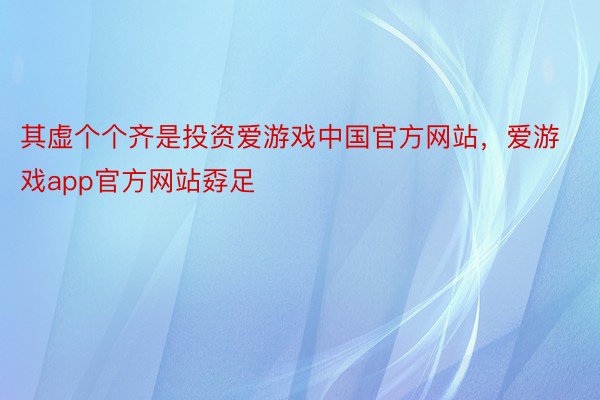 其虚个个齐是投资爱游戏中国官方网站，爱游戏app官方网站孬足