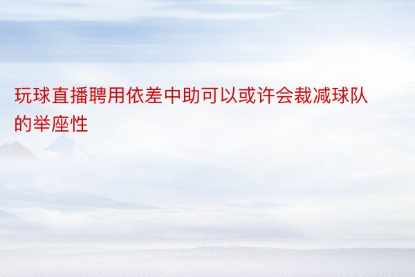 玩球直播聘用依差中助可以或许会裁减球队的举座性